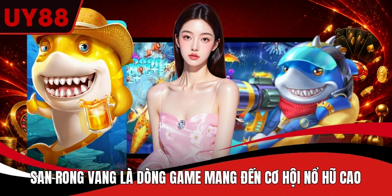 San rong vang là dòng game mang đến cơ hội nổ hũ cao